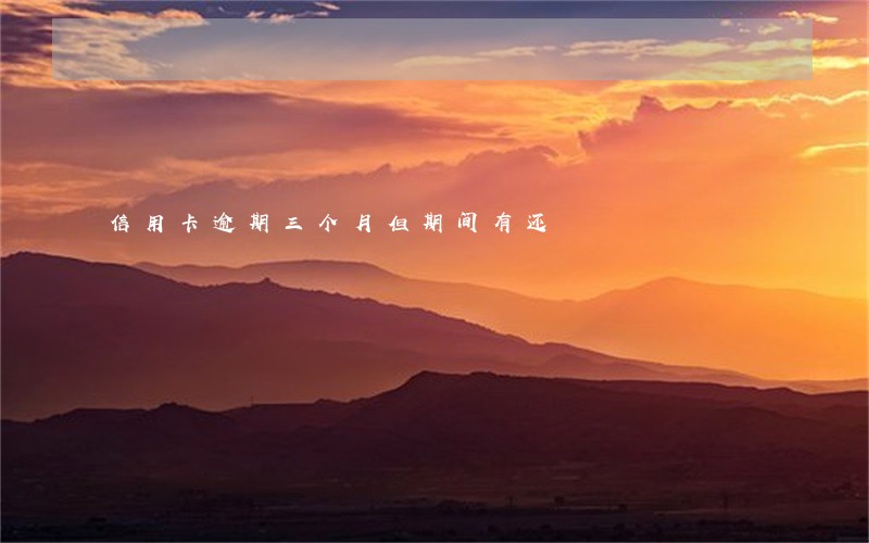 信用卡逾期三个月但期间有还 信用卡逾期三个月但期间有还