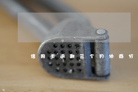 信用卡逾期三个月协商分期还 信用卡逾期三个月协商分期还