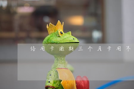信用卡逾期三个月卡用不了 信用卡逾期三个月卡用不了