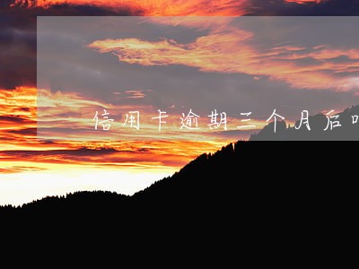 信用卡逾期三个月后咋办呢 信用卡逾期三个月后咋办呢