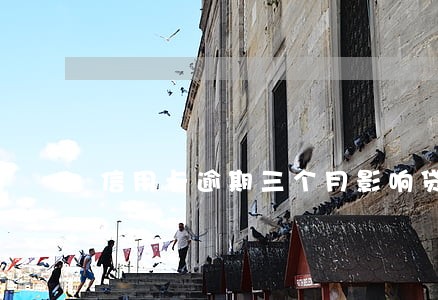 信用卡逾期三个月影响贷款吗 信用卡逾期三个月影响贷款吗