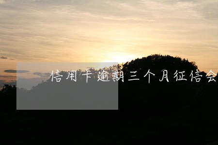 信用卡逾期三个月征信会怎么样 信用卡逾期三个月征信会怎么样