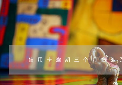 信用卡逾期三个月怎么买车 信用卡逾期三个月怎么买车