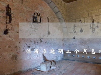 信用卡逾期三个月怎样还 信用卡逾期三个月怎样还