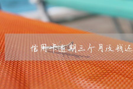 信用卡逾期三个月没钱还会怎样 信用卡逾期三个月没钱还会怎样