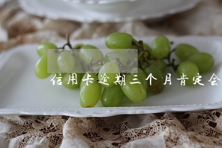 信用卡逾期三个月肯定会被告吗 信用卡逾期三个月肯定会被告吗