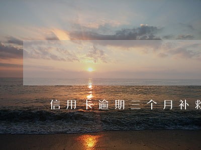 信用卡逾期三个月补救方法有哪些 信用卡逾期三个月补救方法有哪些