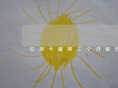 信用卡逾期三个月被告吗 信用卡逾期三个月被告吗