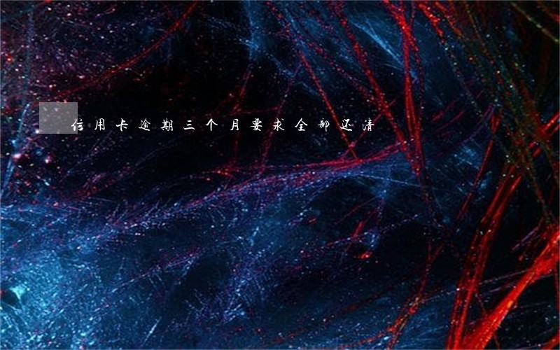 信用卡逾期三个月要求全部还清 信用卡逾期三个月要求全部还清