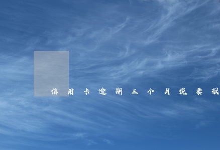 信用卡逾期三个月说要报案 信用卡逾期三个月说要报案