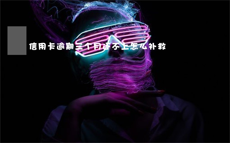 信用卡逾期三个月还不上怎么补救 信用卡逾期三个月还不上怎么补救