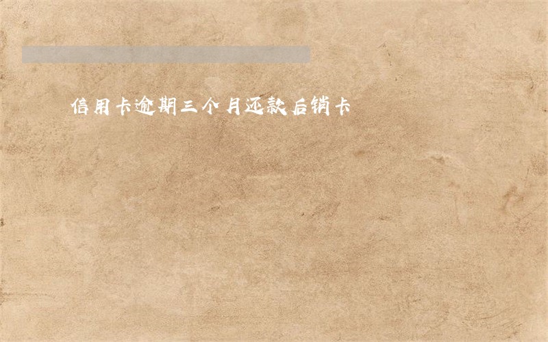 信用卡逾期三个月还款后销卡 信用卡逾期三个月还款后销卡