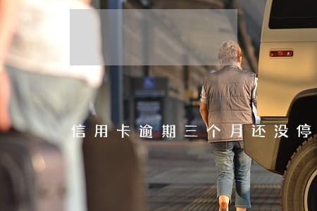 信用卡逾期三个月还没停卡 信用卡逾期三个月还没停卡
