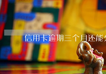 信用卡逾期三个月还能分期还吗 信用卡逾期三个月还能分期还吗