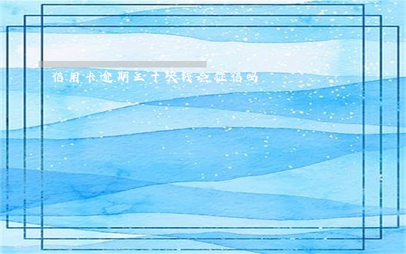 信用卡逾期三十块钱会征信吗 信用卡逾期三十块钱会征信吗
