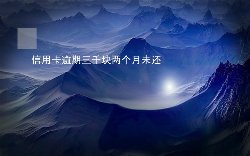 信用卡逾期三千块两个月未还 信用卡逾期三千块两个月未还
