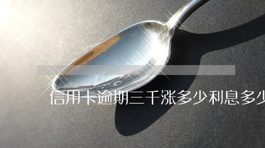 信用卡逾期三千涨多少利息多少