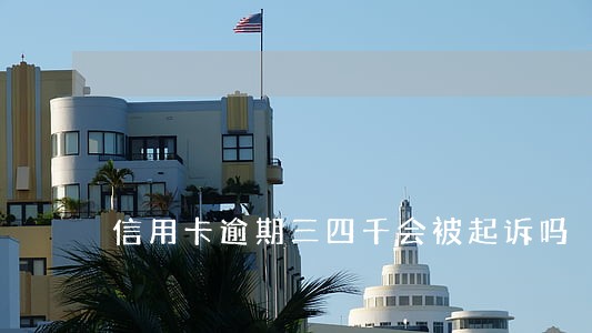 信用卡逾期三四千会被起诉吗 信用卡逾期三四千会被起诉吗
