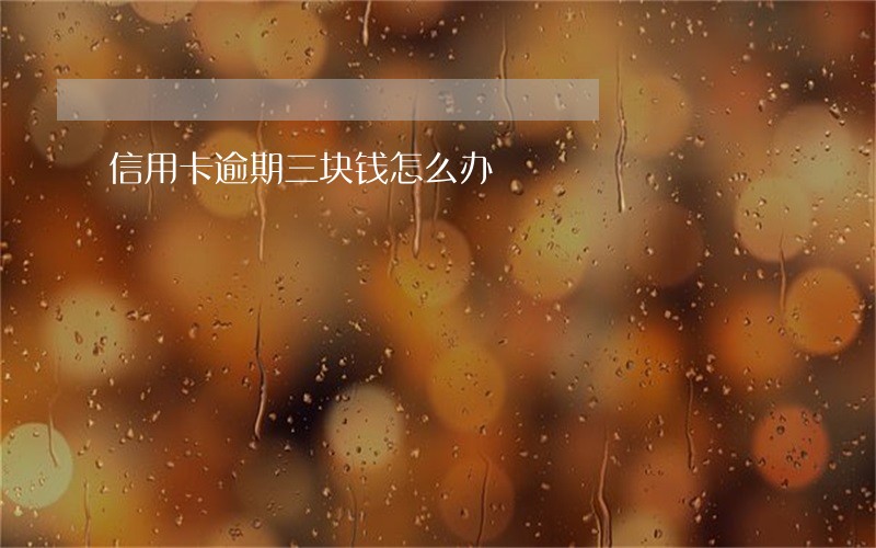 信用卡逾期三块钱怎么办 信用卡逾期三块钱怎么办