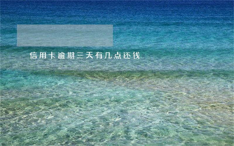 信用卡逾期三天有几点还钱 信用卡逾期三天有几点还钱