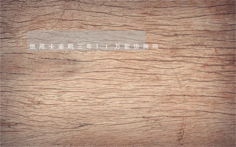 信用卡逾期三年11万能协商吗 信用卡逾期三年11万能协商吗