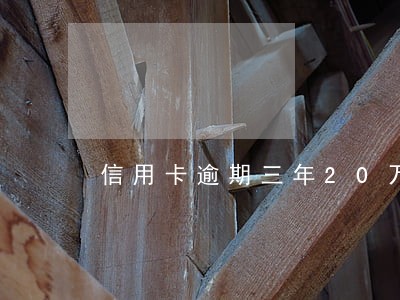 信用卡逾期三年20万会坐牢吗 信用卡逾期三年20万会坐牢吗