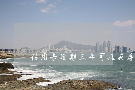 信用卡逾期三年可以买房吗 信用卡逾期三年可以买房吗