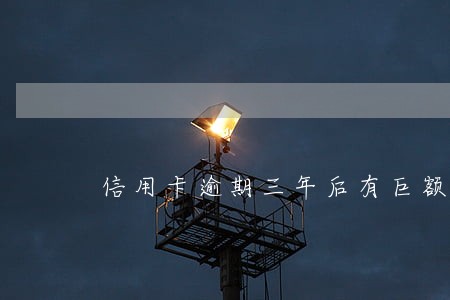 信用卡逾期三年后有巨额利息