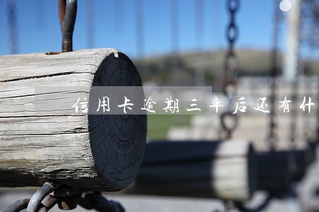 信用卡逾期三年后还有什么后果 信用卡逾期三年后还有什么后果