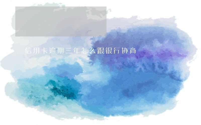 信用卡逾期三年怎么跟银行协商