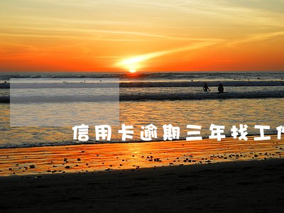 信用卡逾期三年找工作 信用卡逾期三年找工作