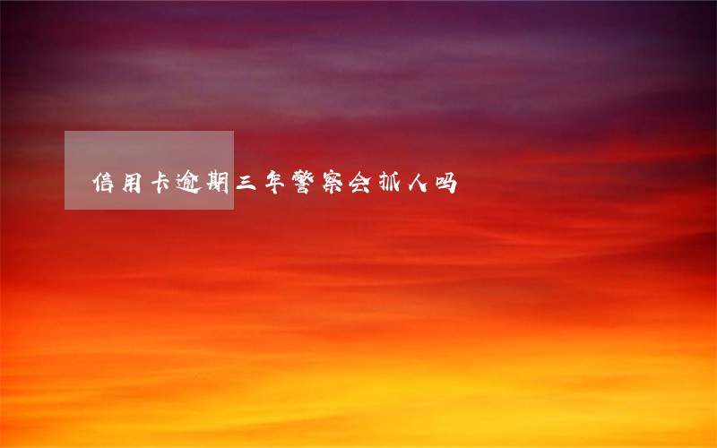 信用卡逾期三年警察会抓人吗