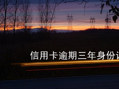 信用卡逾期三年身份证还能用吗 信用卡逾期三年身份证还能用吗