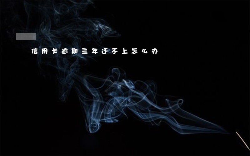 信用卡逾期三年还不上怎么办 信用卡逾期三年还不上怎么办