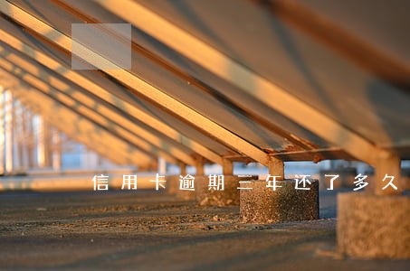 信用卡逾期三年还了多久征信 信用卡逾期三年还了多久征信