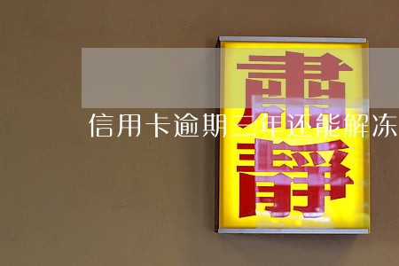信用卡逾期三年还能解冻吗 信用卡逾期三年还能解冻吗