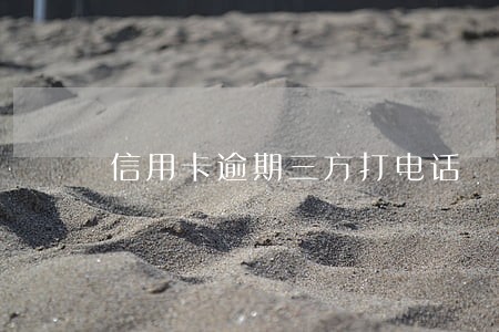 信用卡逾期三方打电话 信用卡逾期三方打电话