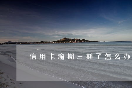 信用卡逾期三期了怎么办 信用卡逾期三期了怎么办