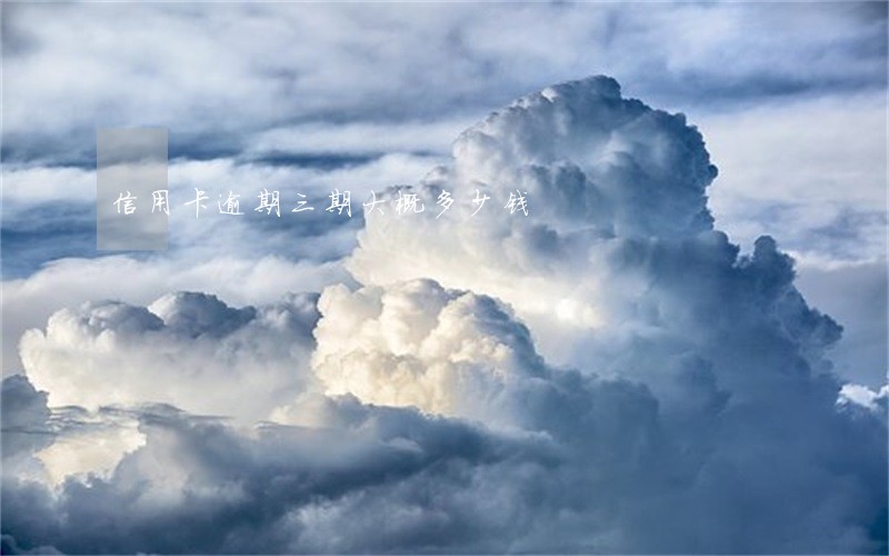 信用卡逾期三期大概多少钱 信用卡逾期三期大概多少钱