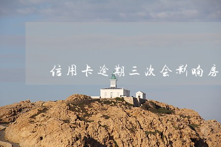 信用卡逾期三次会影响房贷么 信用卡逾期三次会影响房贷么
