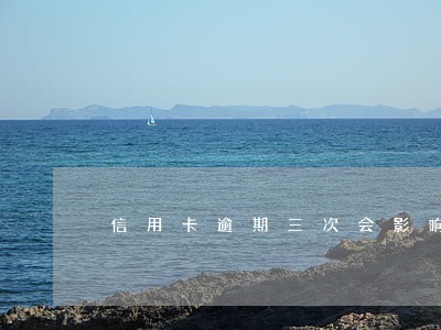 信用卡逾期三次会影响政审吗 信用卡逾期三次会影响政审吗