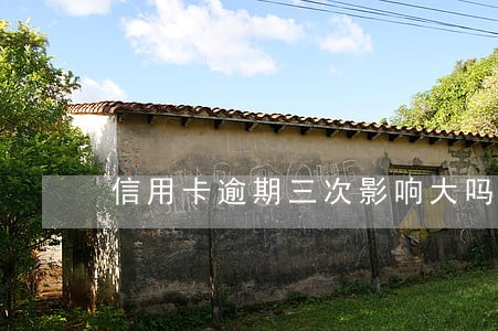 信用卡逾期三次影响大吗 信用卡逾期三次影响大吗