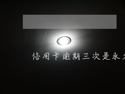 信用卡逾期三次是永久的吗 信用卡逾期三次是永久的吗