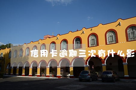 信用卡逾期三次有什么影响 信用卡逾期三次有什么影响