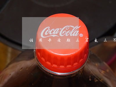 信用卡逾期三百变三万 信用卡逾期三百变三万