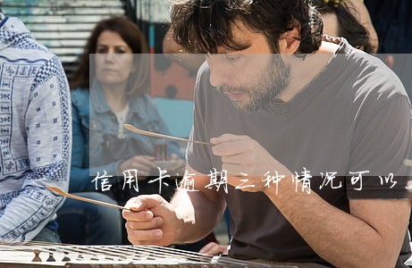 信用卡逾期三种情况可以上征信 信用卡逾期三种情况可以上征信