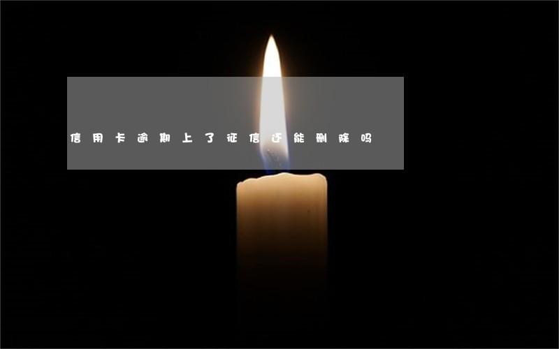 信用卡逾期上了征信还能删除吗 信用卡逾期上了征信还能删除吗