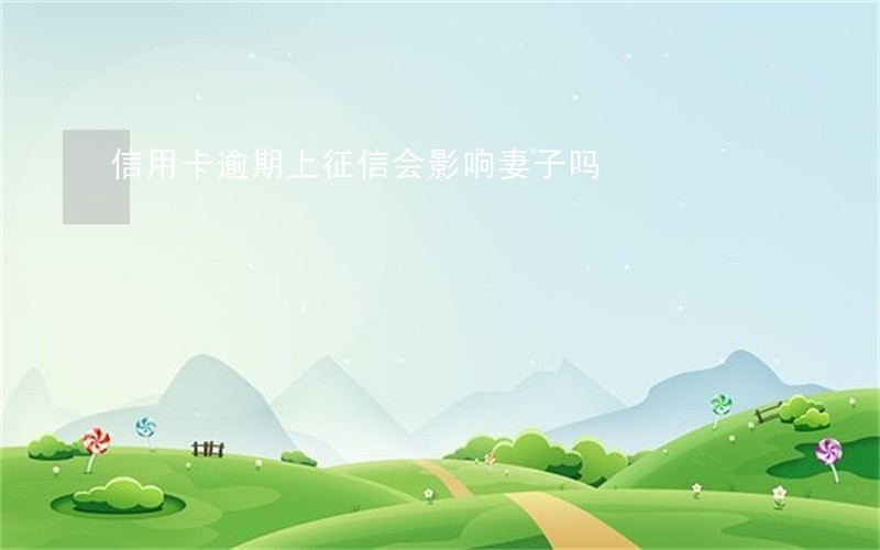 信用卡逾期上征信会影响妻子吗 信用卡逾期上征信会影响妻子吗