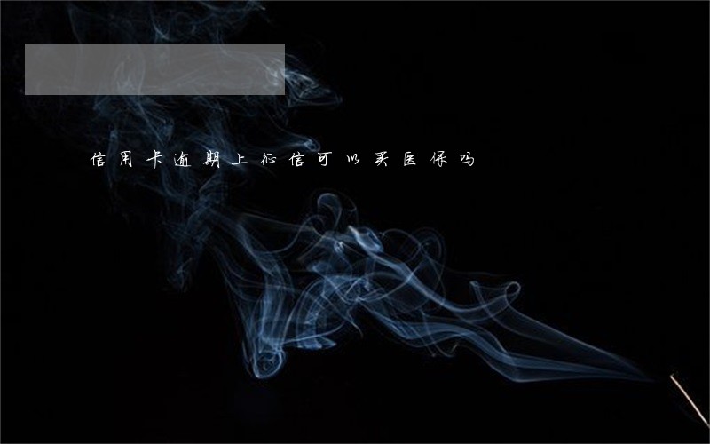 信用卡逾期上征信可以买医保吗 信用卡逾期上征信可以买医保吗