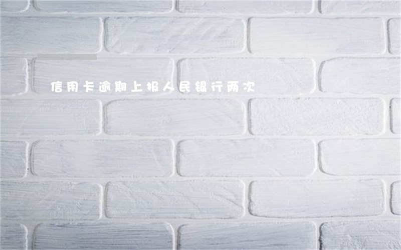 信用卡逾期上报人民银行两次 信用卡逾期上报人民银行两次